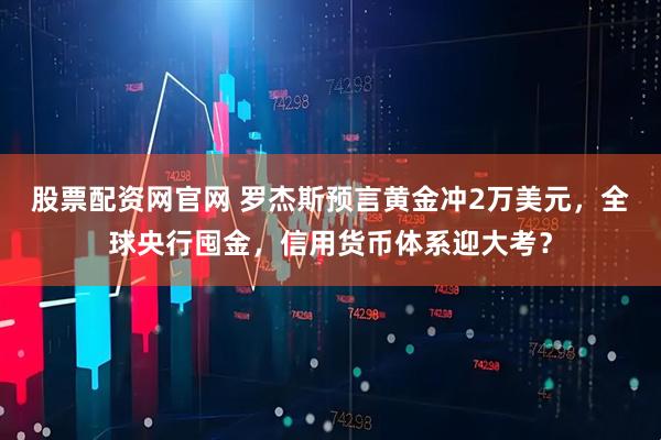 股票配资网官网 罗杰斯预言黄金冲2万美元，全球央行囤金，信用货币体系迎大考？