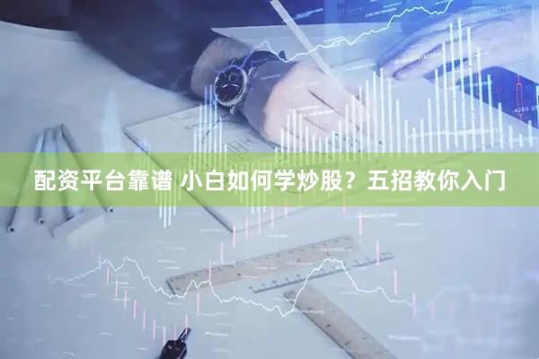 配资平台靠谱 小白如何学炒股？五招教你入门