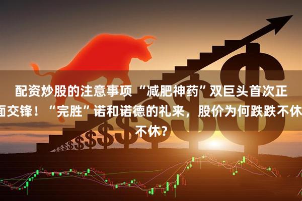 配资炒股的注意事项 “减肥神药”双巨头首次正面交锋！“完胜”诺和诺德的礼来，股价为何跌跌不休？