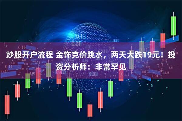 炒股开户流程 金饰克价跳水，两天大跌19元！投资分析师：非常罕见