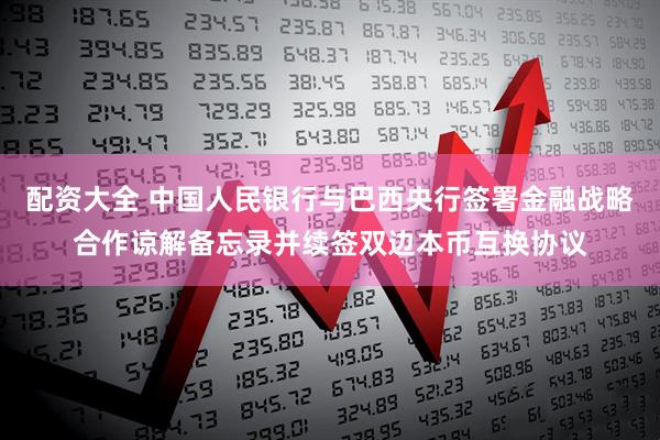 配资大全 中国人民银行与巴西央行签署金融战略合作谅解备忘录并续签双边本币互换协议