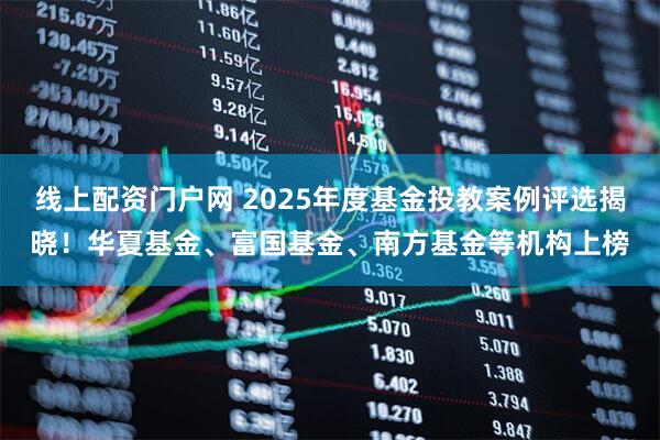 线上配资门户网 2025年度基金投教案例评选揭晓！华夏基金、富国基金、南方基金等机构上榜
