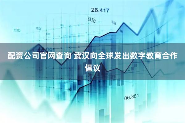 配资公司官网查询 武汉向全球发出数字教育合作倡议