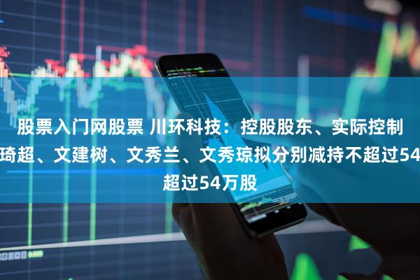 股票入门网股票 川环科技：控股股东、实际控制人文琦超、文建树、文秀兰、文秀琼拟分别减持不超过54万股