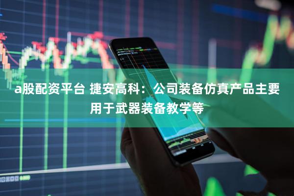 a股配资平台 捷安高科：公司装备仿真产品主要用于武器装备教学等