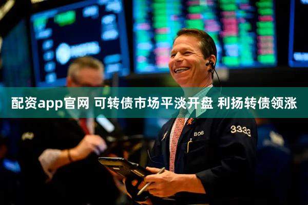 配资app官网 可转债市场平淡开盘 利扬转债领涨