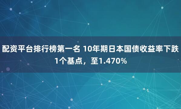 配资平台排行榜第一名 10年期日本国债收益率下跌1个基点，至1.470%