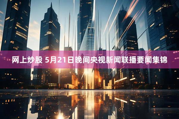 网上炒股 5月21日晚间央视新闻联播要闻集锦
