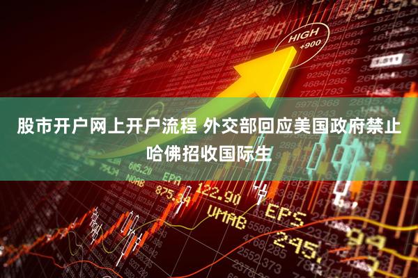 股市开户网上开户流程 外交部回应美国政府禁止哈佛招收国际生