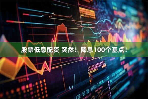 股票低息配资 突然！降息100个基点！