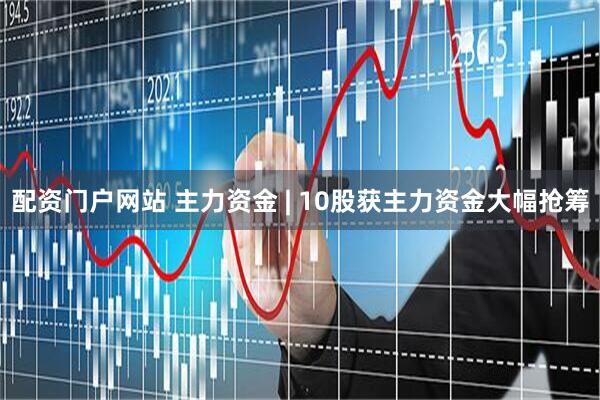 配资门户网站 主力资金 | 10股获主力资金大幅抢筹
