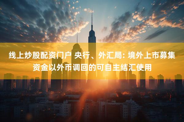 线上炒股配资门户 央行、外汇局: 境外上市募集资金以外币调回的可自主结汇使用