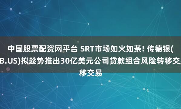 中国股票配资网平台 SRT市场如火如荼! 传德银(DB.US)拟趁势推出30亿美元公司贷款组合风险转移交易