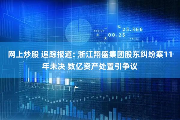 网上炒股 追踪报道: 浙江翔盛集团股东纠纷案11年未决 数亿资产处置引争议