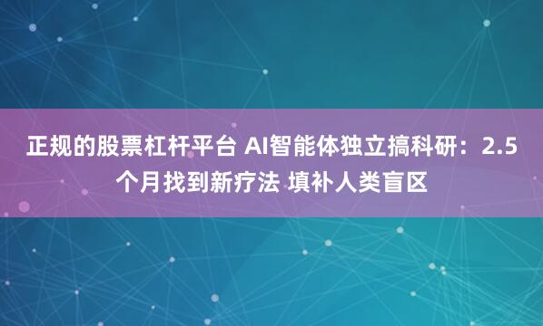 正规的股票杠杆平台 AI智能体独立搞科研：2.5个月找到新疗法 填补人类盲区
