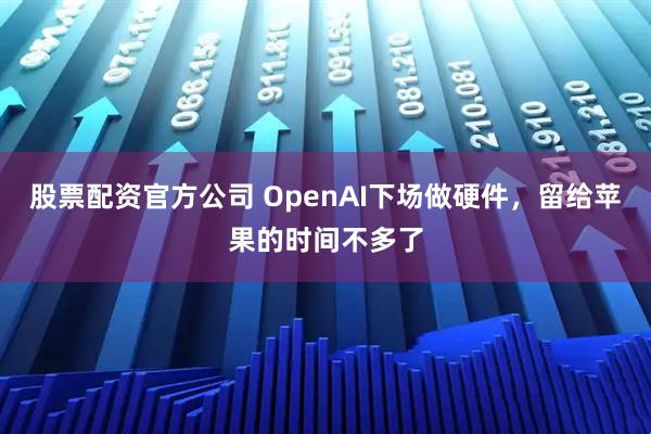 股票配资官方公司 OpenAI下场做硬件，留给苹果的时间不多了