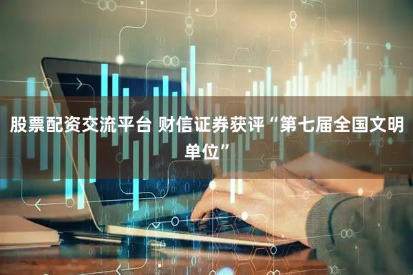 股票配资交流平台 财信证券获评“第七届全国文明单位”