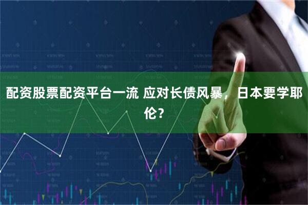 配资股票配资平台一流 应对长债风暴，日本要学耶伦？