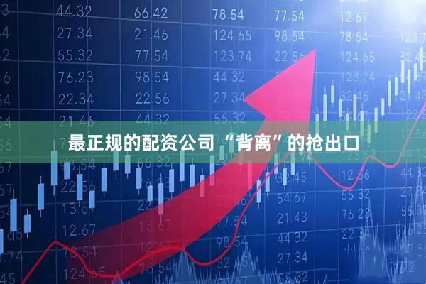 最正规的配资公司 “背离”的抢出口