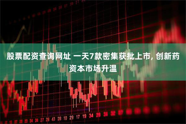 股票配资查询网址 一天7款密集获批上市, 创新药资本市场升温