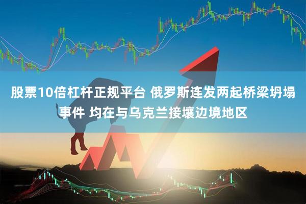 股票10倍杠杆正规平台 俄罗斯连发两起桥梁坍塌事件 均在与乌克兰接壤边境地区