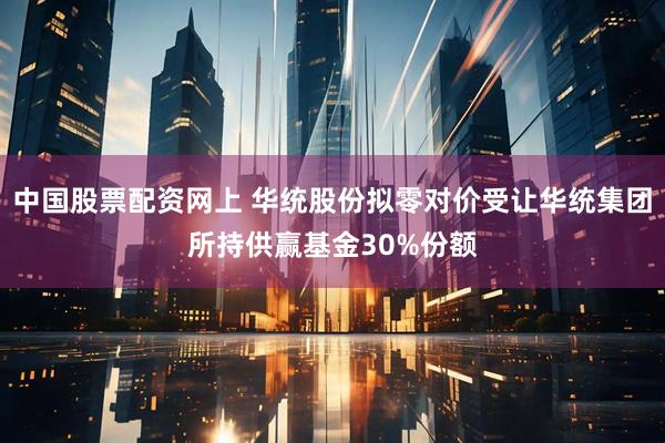 中国股票配资网上 华统股份拟零对价受让华统集团所持供赢基金30%份额