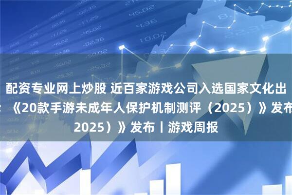 配资专业网上炒股 近百家游戏公司入选国家文化出口重点企业；《20款手游未成年人保护机制测评（2025）》发布丨游戏周报
