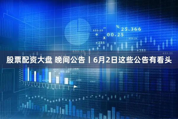 股票配资大盘 晚间公告丨6月2日这些公告有看头