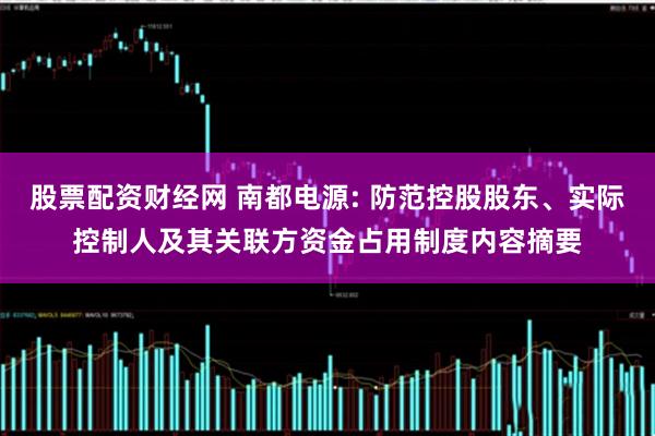 股票配资财经网 南都电源: 防范控股股东、实际控制人及其关联方资金占用制度内容摘要