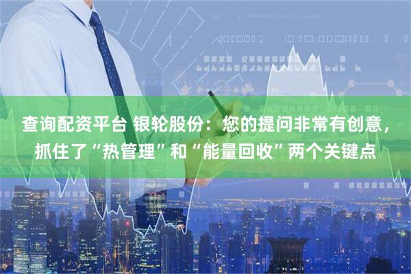 查询配资平台 银轮股份：您的提问非常有创意，抓住了“热管理”和“能量回收”两个关键点