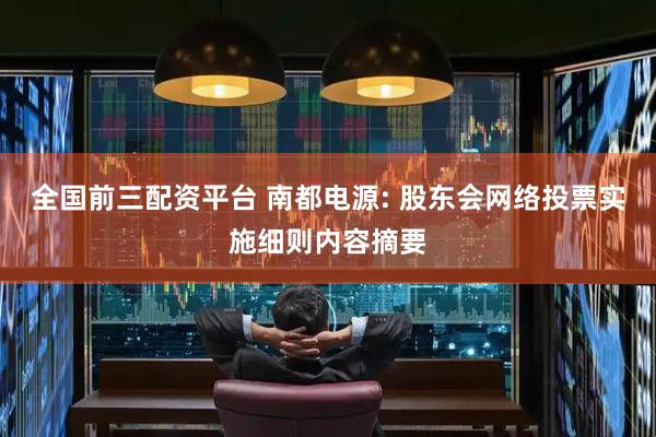 全国前三配资平台 南都电源: 股东会网络投票实施细则内容摘要