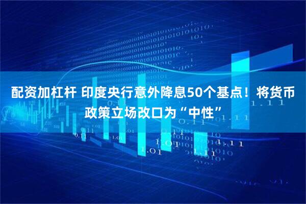 配资加杠杆 印度央行意外降息50个基点！将货币政策立场改口为“中性”