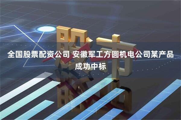全国股票配资公司 安徽军工方圆机电公司某产品成功中标