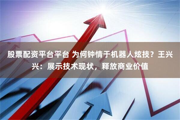 股票配资平台平台 为何钟情于机器人炫技？王兴兴：展示技术现状，释放商业价值