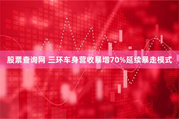 股票查询网 三环车身营收暴增70%延续暴走模式