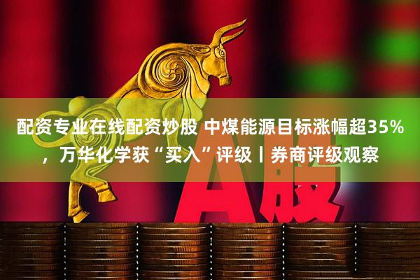 配资专业在线配资炒股 中煤能源目标涨幅超35%，万华化学获“买入”评级丨券商评级观察