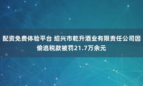 配资免费体验平台 绍兴市乾升酒业有限责任公司因偷逃税款被罚21.7万余元