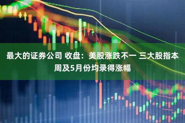 最大的证券公司 收盘：美股涨跌不一 三大股指本周及5月份均录得涨幅