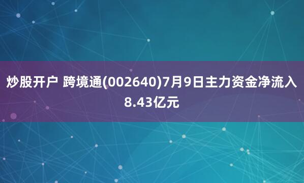 炒股开户 跨境通(002640)7月9日主力资金净流入8.43亿元