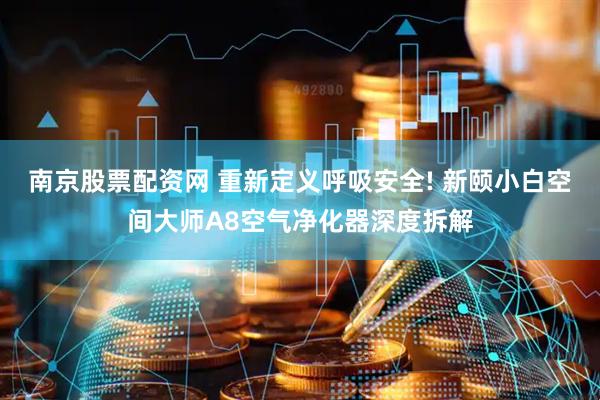 南京股票配资网 重新定义呼吸安全! 新颐小白空间大师A8空气净化器深度拆解