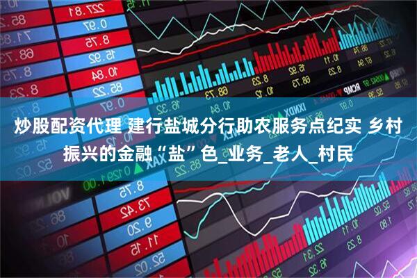 炒股配资代理 建行盐城分行助农服务点纪实 乡村振兴的金融“盐”色_业务_老人_村民