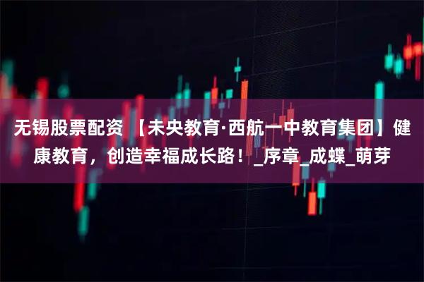 无锡股票配资 【未央教育·西航一中教育集团】健康教育，创造幸福成长路！_序章_成蝶_萌芽