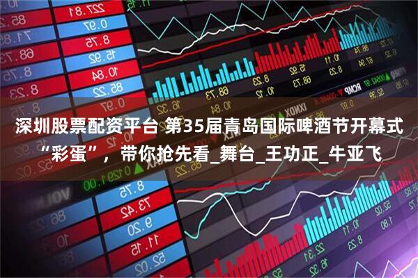深圳股票配资平台 第35届青岛国际啤酒节开幕式“彩蛋”，带你抢先看_舞台_王功正_牛亚飞