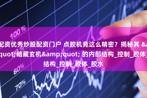 配资优秀炒股配资门户 点胶机竟这么精密？揭秘其 &quot;暗藏玄机&quot; 的内部结构_控制_胶体_胶水