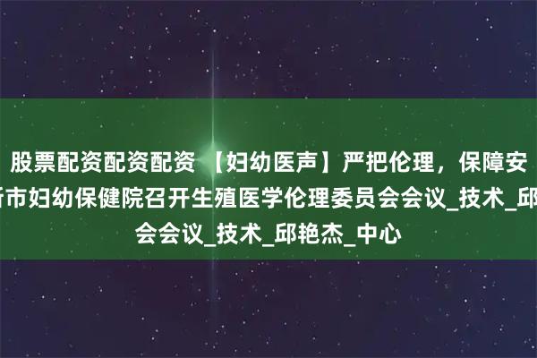 股票配资配资配资 【妇幼医声】严把伦理，保障安全 | 佳木斯市妇幼保健院召开生殖医学伦理委员会会议_技术_邱艳杰_中心