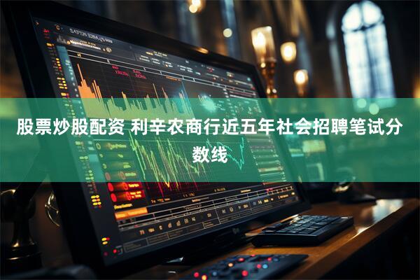 股票炒股配资 利辛农商行近五年社会招聘笔试分数线