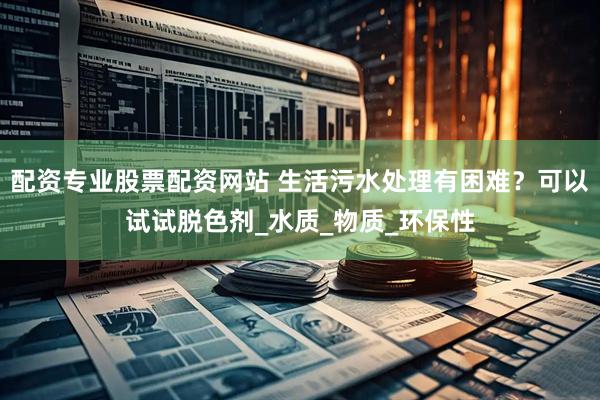 配资专业股票配资网站 生活污水处理有困难？可以试试脱色剂_水质_物质_环保性