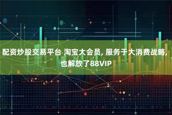配资炒股交易平台 淘宝大会员, 服务于大消费战略, 也解放了88VIP