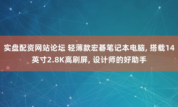 实盘配资网站论坛 轻薄款宏碁笔记本电脑, 搭载14英寸2.8K高刷屏, 设计师的好助手