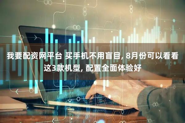 我要配资网平台 买手机不用盲目, 8月份可以看看这3款机型, 配置全面体验好